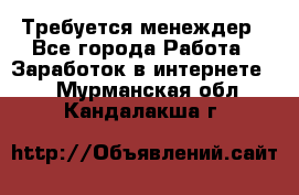 Требуется менеждер - Все города Работа » Заработок в интернете   . Мурманская обл.,Кандалакша г.